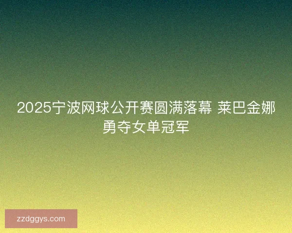 2025宁波网球公开赛圆满落幕 莱巴金娜勇夺女单冠军