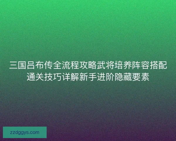 三国吕布传全流程攻略武将培养阵容搭配通关技巧详解新手进阶隐藏要素 三国吕布传全流程攻略武将培养阵容搭配通关技巧详解新手进阶隐藏要素