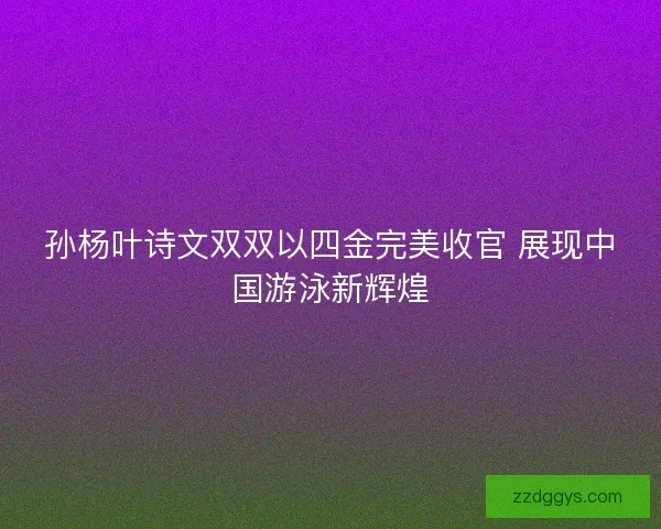 孙杨叶诗文双双以四金完美收官 展现中国游泳新辉煌