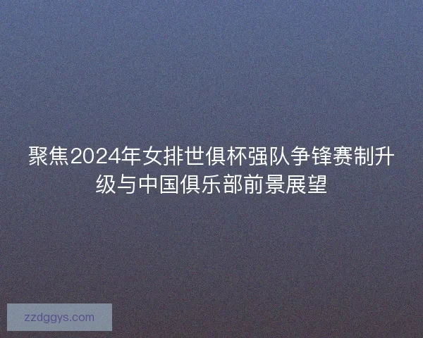 聚焦2024年女排世俱杯强队争锋赛制升级与中国俱乐部前景展望