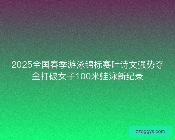 2025全国春季游泳锦标赛叶诗文强势夺金打破女子100米蛙泳新纪录