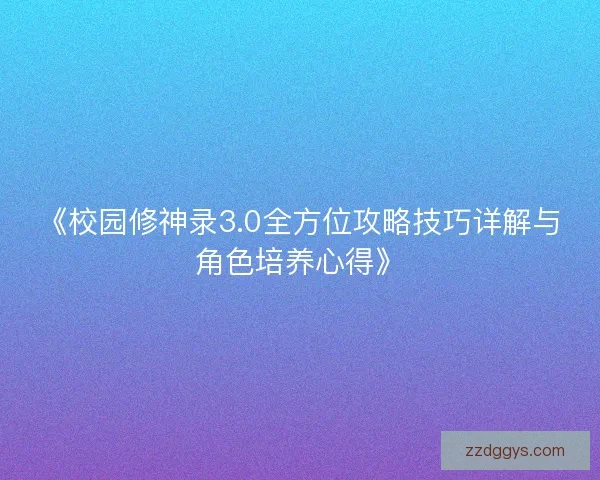 《校园修神录3.0全方位攻略技巧详解与角色培养心得》