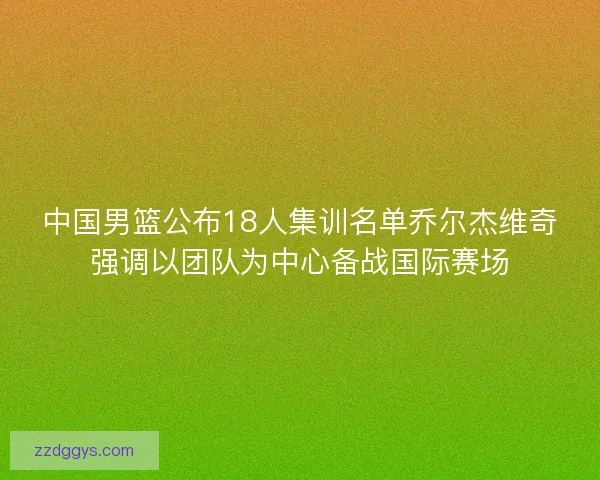 中国男篮公布18人集训名单乔尔杰维奇强调以团队为中心备战国际赛场