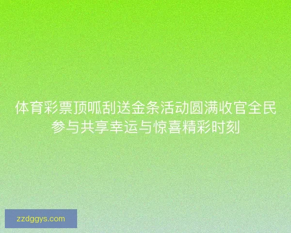 体育彩票顶呱刮送金条活动圆满收官全民参与共享幸运与惊喜精彩时刻