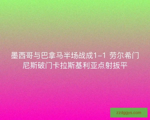 墨西哥与巴拿马半场战成1-1 劳尔希门尼斯破门卡拉斯基利亚点射扳平