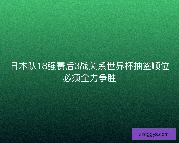 日本队18强赛后3战关系世界杯抽签顺位必须全力争胜