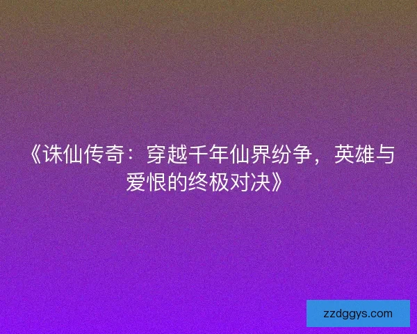 《诛仙传奇:穿越千年仙界纷争,英雄与爱恨的终极对决》 《诛仙传奇:穿越千年仙界纷争,英雄与爱恨的终极对决》