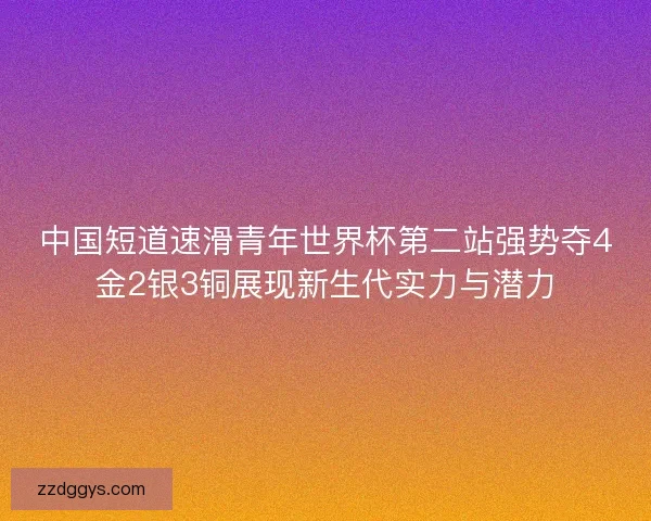 中国短道速滑青年世界杯第二站强势夺4金2银3铜展现新生代实力与潜力