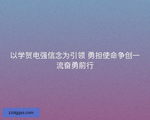以学贺电强信念为引领 勇担使命争创一流奋勇前行 以学贺电强信念为引领 勇担使命争创一流奋勇前行