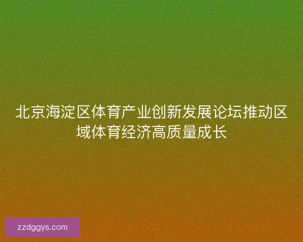 北京海淀区体育产业创新发展论坛推动区域体育经济高质量成长 北京海淀区体育产业创新发展论坛推动区域体育经济高质量成长