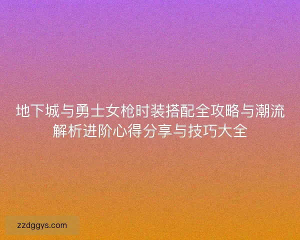 地下城与勇士女枪时装搭配全攻略与潮流解析进阶心得分享与技巧大全