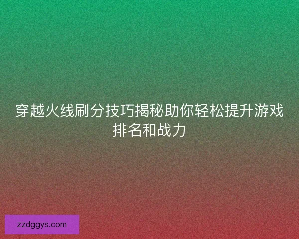 穿越火线刷分技巧揭秘助你轻松提升游戏排名和战力