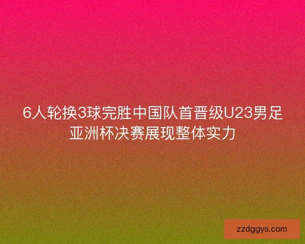 6人轮换3球完胜中国队首晋级U23男足亚洲杯决赛展现整体实力