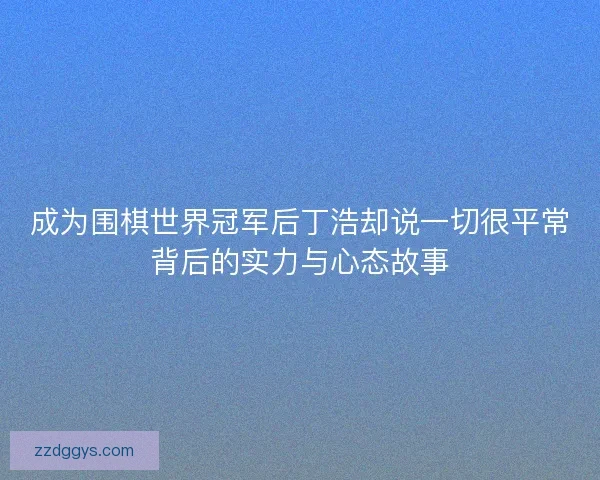 成为围棋世界冠军后丁浩却说一切很平常背后的实力与心态故事