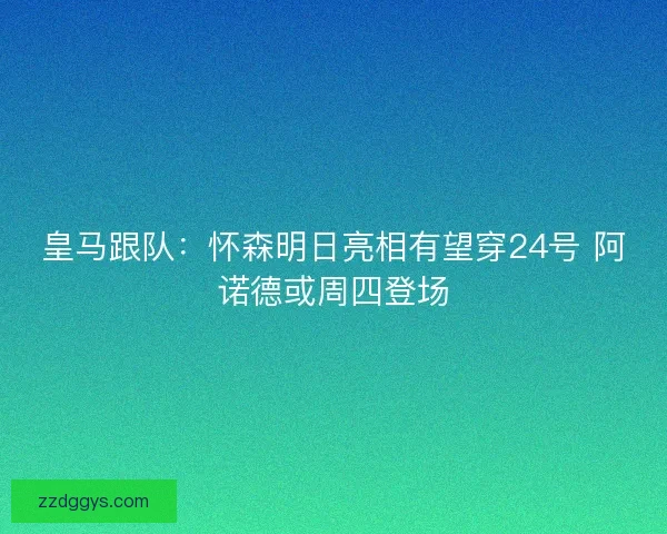 皇马跟队:怀森明日亮相有望穿24号 阿诺德或周四登场 皇马跟队:怀森明日亮相有望穿24号 阿诺德或周四登场