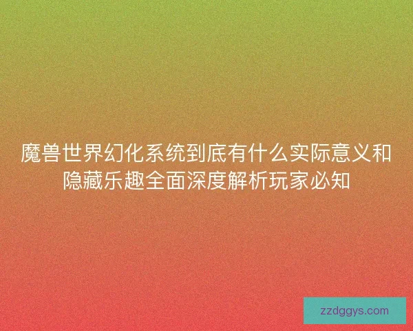魔兽世界幻化系统到底有什么实际意义和隐藏乐趣全面深度解析玩家必知