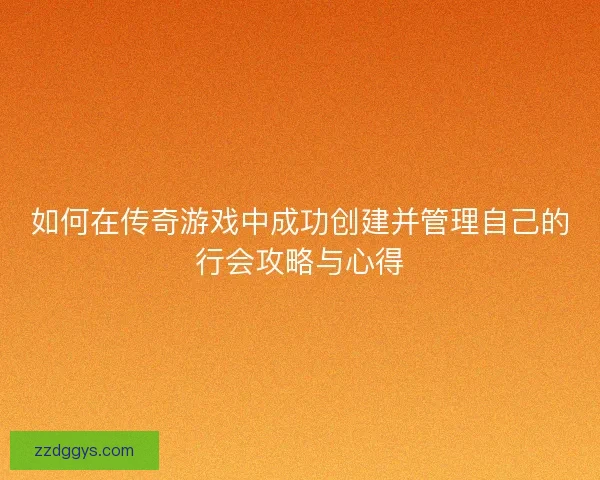 如何在传奇游戏中成功创建并管理自己的行会攻略与心得