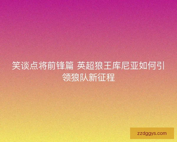 笑谈点将前锋篇 英超狼王库尼亚如何引领狼队新征程