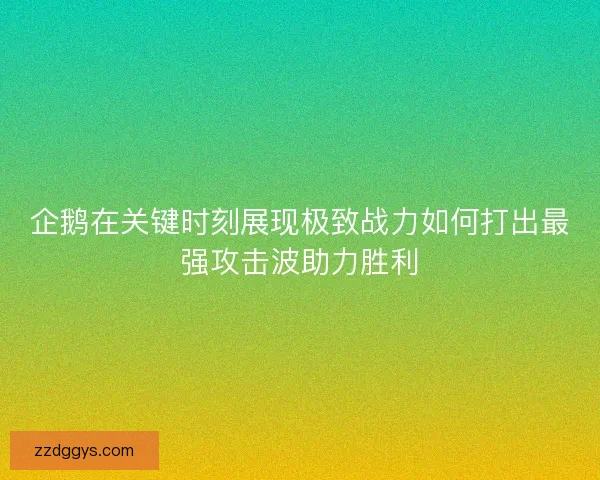 企鹅在关键时刻展现极致战力如何打出最强攻击波助力胜利