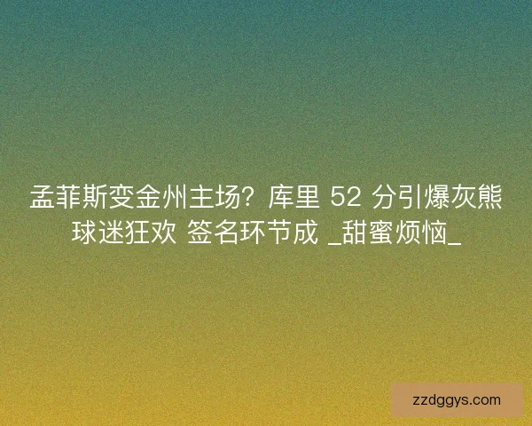 孟菲斯变金州主场？库里 52 分引爆灰熊球迷狂欢 签名环节成 _甜蜜烦恼_