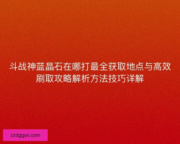 斗战神蓝晶石在哪打最全获取地点与高效刷取攻略解析方法技巧详解