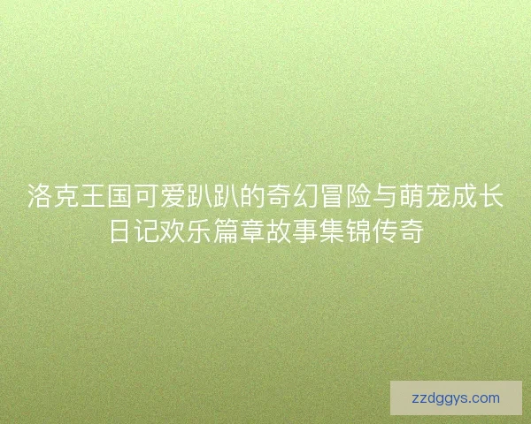 洛克王国可爱趴趴的奇幻冒险与萌宠成长日记欢乐篇章故事集锦传奇