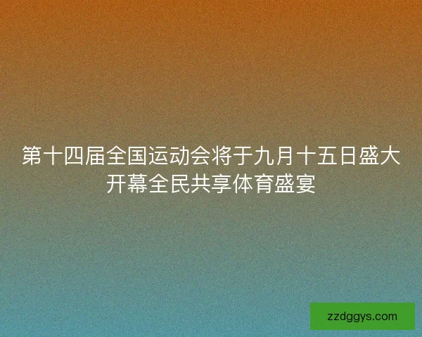第十四届全国运动会将于九月十五日盛大开幕全民共享体育盛宴