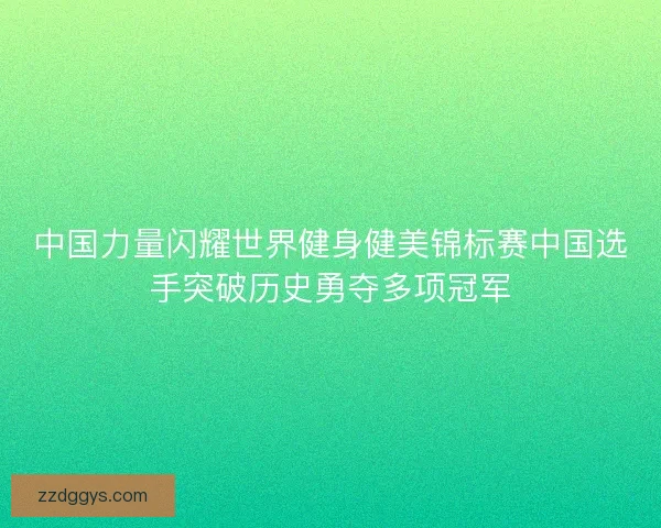 中国力量闪耀世界健身健美锦标赛中国选手突破历史勇夺多项冠军 中国力量闪耀世界健身健美锦标赛中国选手突破历史勇夺多项冠军