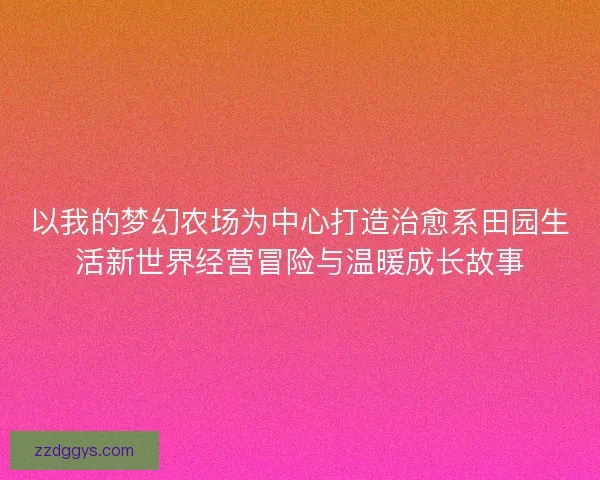 以我的梦幻农场为中心打造治愈系田园生活新世界经营冒险与温暖成长故事