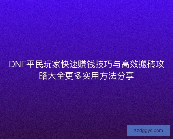 DNF平民玩家快速赚钱技巧与高效搬砖攻略大全更多实用方法分享 DNF平民玩家快速赚钱技巧与高效搬砖攻略大全更多实用方法分享