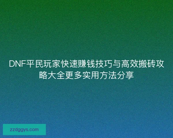 DNF平民玩家快速赚钱技巧与高效搬砖攻略大全更多实用方法分享