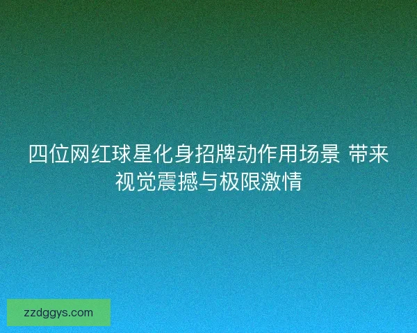 四位网红球星化身招牌动作用场景 带来视觉震撼与极限激情 四位网红球星化身招牌动作用场景 带来视觉震撼与极限激情