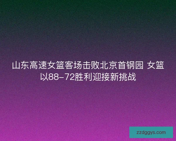 山东高速女篮客场击败北京首钢园 女篮以88-72胜利迎接新挑战
