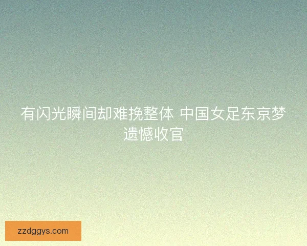 有闪光瞬间却难挽整体 中国女足东京梦遗憾收官