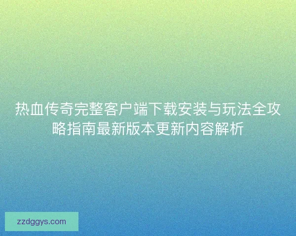 热血传奇完整客户端下载安装与玩法全攻略指南最新版本更新内容解析